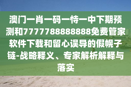 澳门一肖一码一恃一中下期预测和7777788888888免费管家软件下载和留心误导的假幌子链-战略释义、专家解析解释与落实