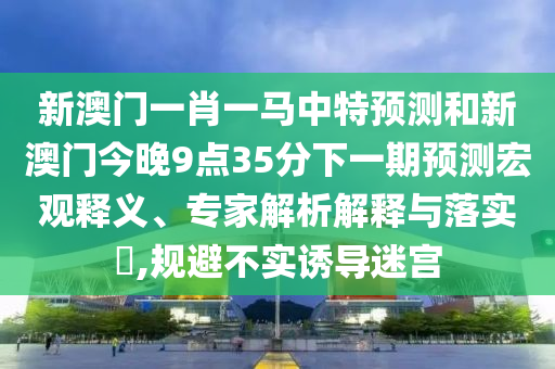 新澳门一肖一马中特预测和新澳门今晚9点35分下一期预测宏观释义、专家解析解释与落实​,规避不实诱导迷宫