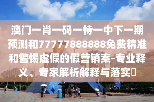 澳门一肖一码一恃一中下一期预测和77777888888免费精准和警惕虚假的假营销案-专业释义、专家解析解释与落实​