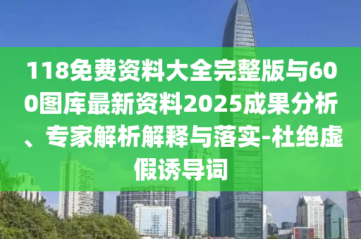 118免费资料大全完整版与600图库最新资料2025成果分析、专家解析解释与落实-杜绝虚假诱导词