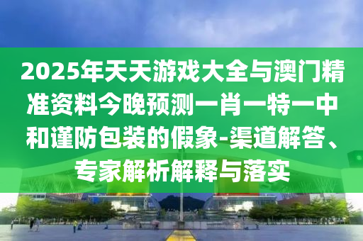 2025年天天游戏大全与澳门精准资料今晚预测一肖一特一中和谨防包装的假象-渠道解答、专家解析解释与落实