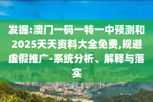 发掘:澳门一码一特一中预测和2025天天资料大全免费,规避虚假推广-系统分析、解释与落实