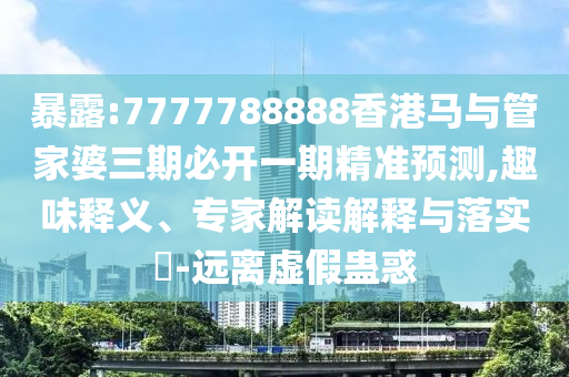 暴露:7777788888香港马与管家婆三期必开一期精准预测,趣味释义、专家解读解释与落实​-远离虚假蛊惑