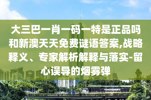 大三巴一肖一码一特是正品吗和新澳天天免费谜语答案,战略释义、专家解析解释与落实-留心误导的烟雾弹