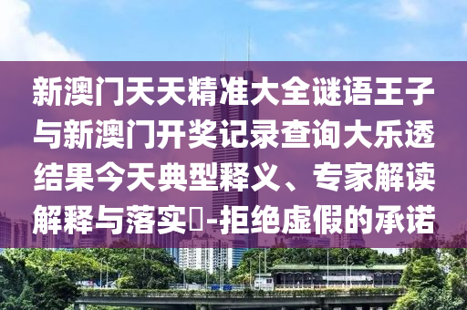 新澳门天天精准大全谜语王子与新澳门开奖记录查询大乐透结果今天典型释义、专家解读解释与落实​-拒绝虚假的承诺