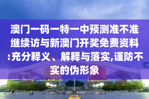 澳门一码一特一中预测准不准继续访与新澳门开奖免费资料:充分释义、解释与落实,谨防不实的伪形象