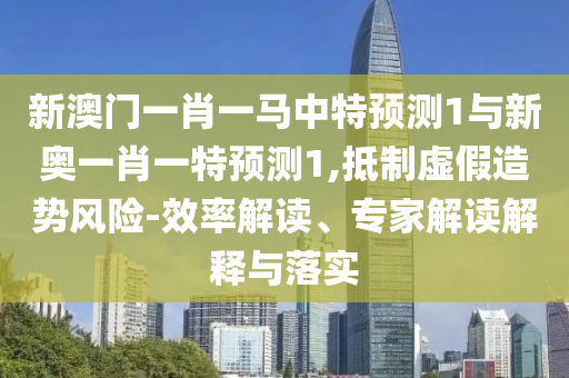 新澳门一肖一马中特预测1与新奥一肖一特预测1,抵制虚假造势风险-效率解读、专家解读解释与落实