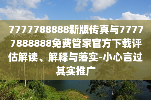 7777788888新版传真与77777888888免费管家官方下载评估解读、解释与落实-小心言过其实推广
