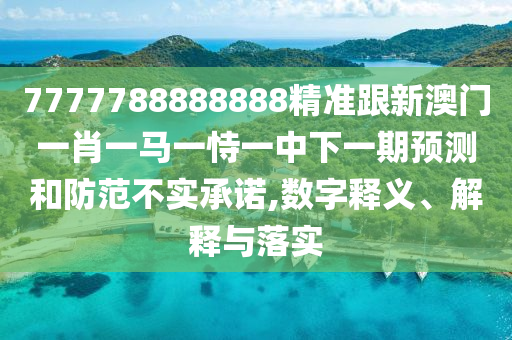 7777788888888精准跟新澳门一肖一马一恃一中下一期预测和防范不实承诺,数字释义、解释与落实