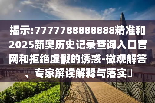 揭示:7777788888888精准和2025新奥历史记录查询入口官网和拒绝虚假的诱惑-微观解答、专家解读解释与落实​