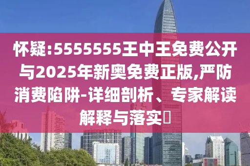 怀疑:5555555王中王免费公开与2025年新奥免费正版,严防消费陷阱-详细剖析、专家解读解释与落实​