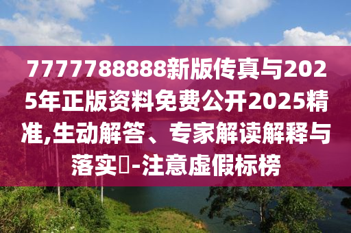 7777788888新版传真与2025年正版资料免费公开2025精准,生动解答、专家解读解释与落实​-注意虚假标榜