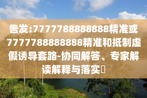 告发:7777788888888精准或7777788888888精准和抵制虚假诱导套路-协同解答、专家解读解释与落实