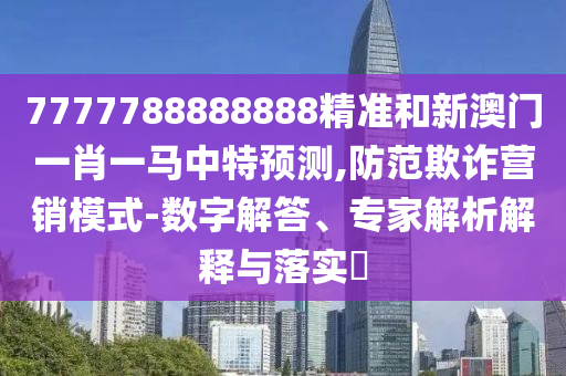 7777788888888精准和新澳门一肖一马中特预测,防范欺诈营销模式-数字解答、专家解析解释与落实​
