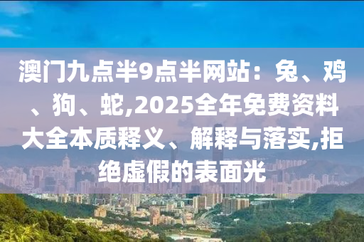 澳门九点半9点半网站：兔、鸡、狗、蛇,2025全年免费资料大全本质释义、解释与落实,拒绝虚假的表面光