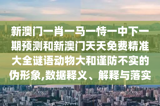 新澳门一肖一马一恃一中下一期预测和新澳门天天免费精准大全谜语动物大和谨防不实的伪形象,数据释义、解释与落实