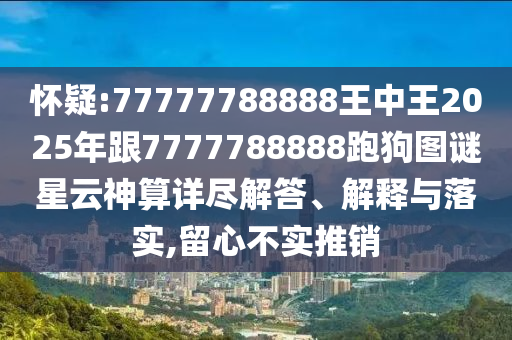 怀疑:77777788888王中王2025年跟7777788888跑狗图谜星云神算详尽解答、解释与落实,留心不实推销