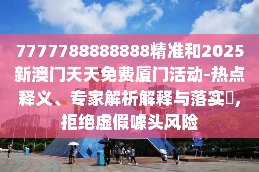 7777788888888精准和2025新澳门天天免费厦门活动-热点释义、专家解析解释与落实​,拒绝虚假噱头风险