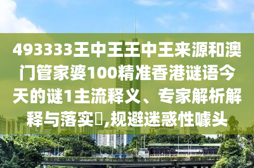493333王中王王中王来源和澳门管家婆100精准香港谜语今天的谜1主流释义、专家解析解释与落实​,规避迷惑性噱头
