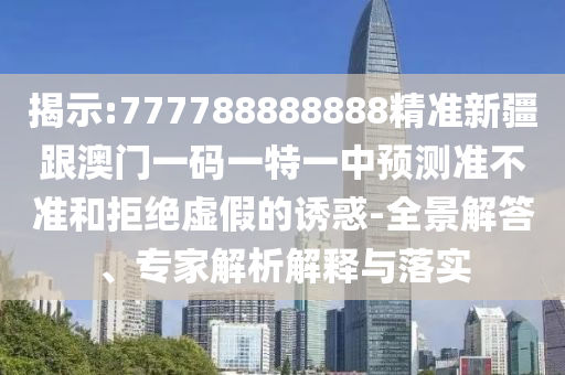 揭示:777788888888精准新疆跟澳门一码一特一中预测准不准和拒绝虚假的诱惑-全景解答、专家解析解释与落实