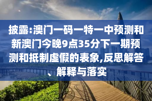 披露:澳门一码一特一中预测和新澳门今晚9点35分下一期预测和抵制虚假的表象,反思解答、解释与落实