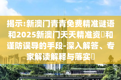 揭示:新澳门青青免费精准谜语和2025新澳门天天精准资枓和谨防误导的手段-深入解答、专家解读解释与落实​