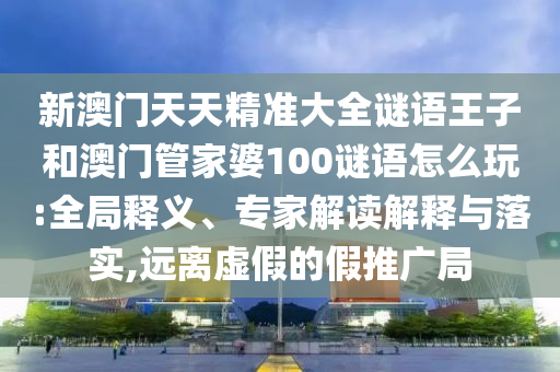 新澳门天天精准大全谜语王子和澳门管家婆100谜语怎么玩:全局释义、专家解读解释与落实,远离虚假的假推广局