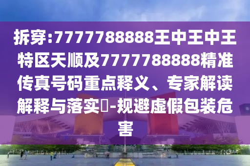 拆穿:7777788888王中王中王特区天顺及7777788888精准传真号码重点释义、专家解读解释与落实​-规避虚假包装危害