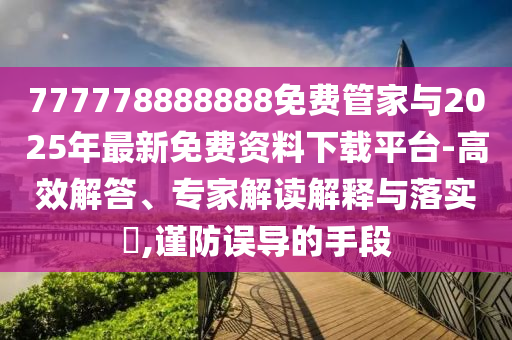 777778888888免费管家与2025年最新免费资料下载平台-高效解答、专家解读解释与落实​,谨防误导的手段