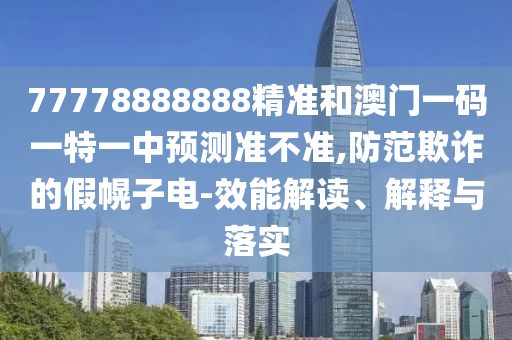 77778888888精准和澳门一码一特一中预测准不准,防范欺诈的假幌子电-效能解读、解释与落实