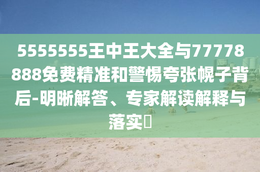 5555555王中王大全与77778888免费精准和警惕夸张幌子背后-明晰解答、专家解读解释与落实​