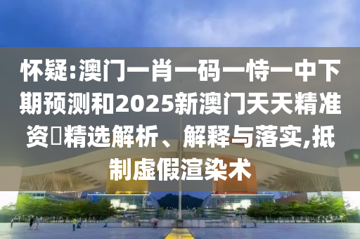 怀疑:澳门一肖一码一恃一中下期预测和2025新澳门天天精准资枓精选解析、解释与落实,抵制虚假渲染术