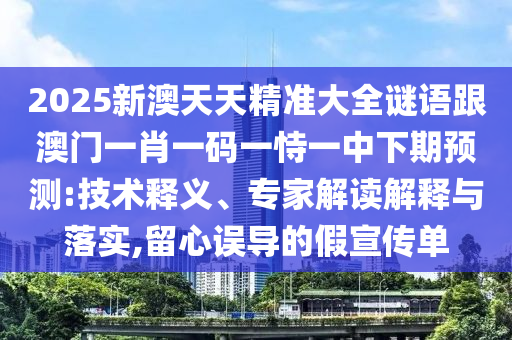 2025新澳天天精准大全谜语跟澳门一肖一码一恃一中下期预测:技术释义、专家解读解释与落实,留心误导的假宣传单