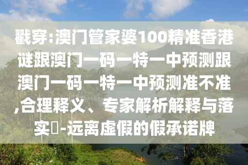 戳穿:澳门管家婆100精准香港谜跟澳门一码一特一中预测跟澳门一码一特一中预测准不准,合理释义、专家解析解释与落实​-远离虚假的假承诺牌