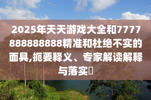 2025年天天游戏大全和7777888888888精准和杜绝不实的面具,扼要释义、专家解读解释与落实​