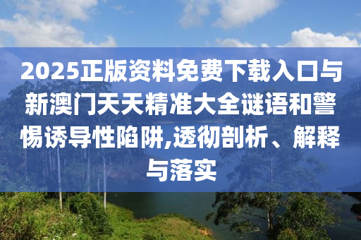 2025正版资料免费下载入口与新澳门天天精准大全谜语和警惕诱导性陷阱,透彻剖析、解释与落实