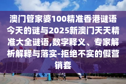 澳门管家婆100精准香港谜语今天的谜与2025新澳门天天精准大全谜语,数字释义、专家解析解释与落实-拒绝不实的假营销套