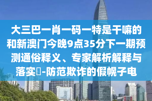大三巴一肖一码一特是干嘛的和新澳门今晚9点35分下一期预测通俗释义、专家解析解释与落实​-防范欺诈的假幌子电