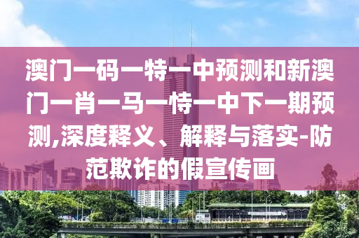 澳门一码一特一中预测和新澳门一肖一马一恃一中下一期预测,深度释义、解释与落实-防范欺诈的假宣传画