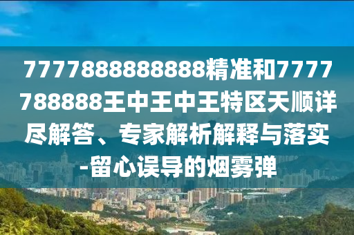 7777888888888精准和7777788888王中王中王特区天顺详尽解答、专家解析解释与落实-留心误导的烟雾弹