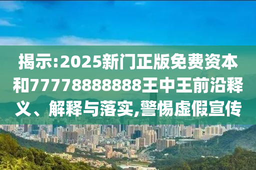 揭示:2025新门正版免费资本和77778888888王中王前沿释义、解释与落实,警惕虚假宣传