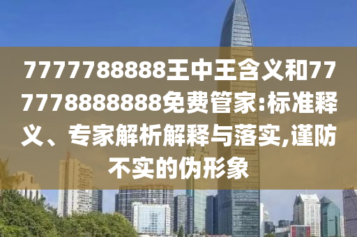 7777788888王中王含义和777778888888免费管家:标准释义、专家解析解释与落实,谨防不实的伪形象