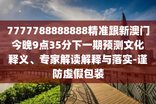 7777788888888精准跟新澳门今晚9点35分下一期预测文化释义、专家解读解释与落实-谨防虚假包装