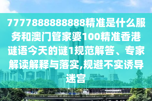7777888888888精准是什么服务和澳门管家婆100精准香港谜语今天的谜1规范解答、专家解读解释与落实,规避不实诱导迷宫
