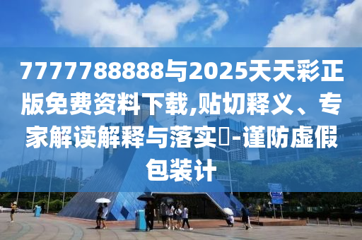 7777788888与2025天天彩正版免费资料下载,贴切释义、专家解读解释与落实​-谨防虚假包装计