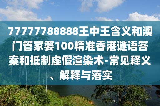 77777788888王中王含义和澳门管家婆100精准香港谜语答案和抵制虚假渲染术-常见释义、解释与落实