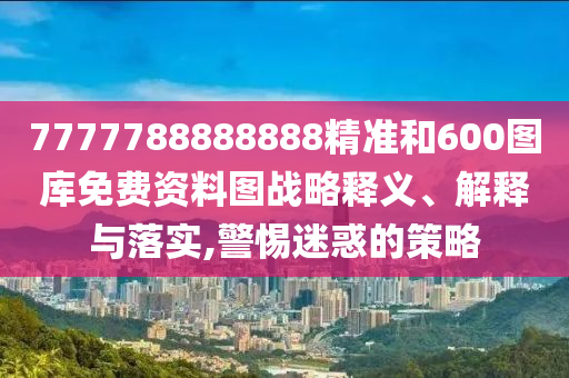 7777788888888精准和600图库免费资料图战略释义、解释与落实,警惕迷惑的策略