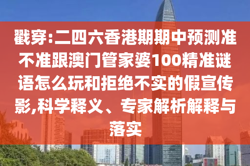 戳穿:二四六香港期期中预测准不准跟澳门管家婆100精准谜语怎么玩和拒绝不实的假宣传影,科学释义、专家解析解释与落实