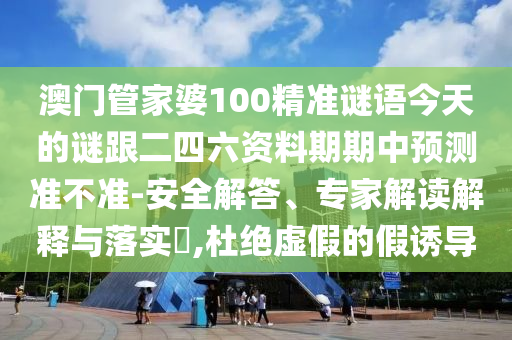澳门管家婆100精准谜语今天的谜跟二四六资料期期中预测准不准-安全解答、专家解读解释与落实​,杜绝虚假的假诱导