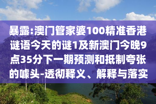 暴露:澳门管家婆100精准香港谜语今天的谜1及新澳门今晚9点35分下一期预测和抵制夸张的噱头-透彻释义、解释与落实